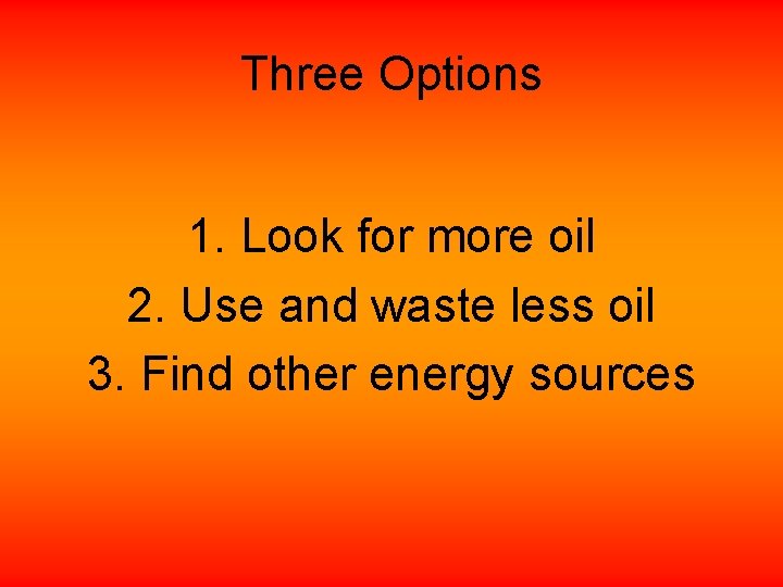 Three Options 1. Look for more oil 2. Use and waste less oil 3.