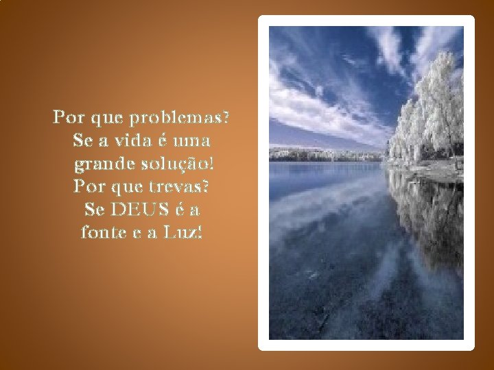 Por que problemas? Se a vida é uma grande solução! Por que trevas? Se