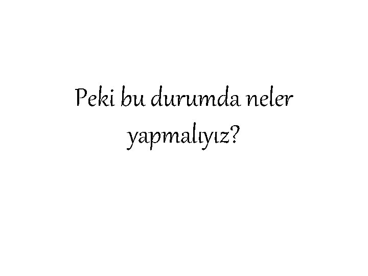 Peki bu durumda neler yapmalıyız? 