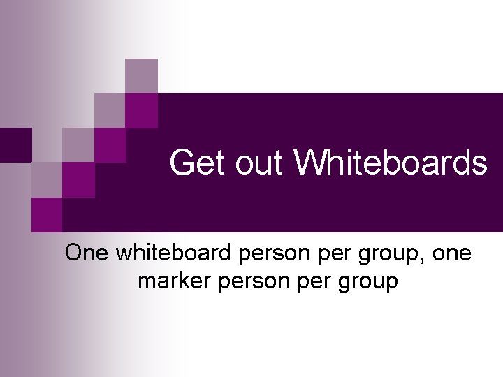 Get out Whiteboards One whiteboard person per group, one marker person per group 