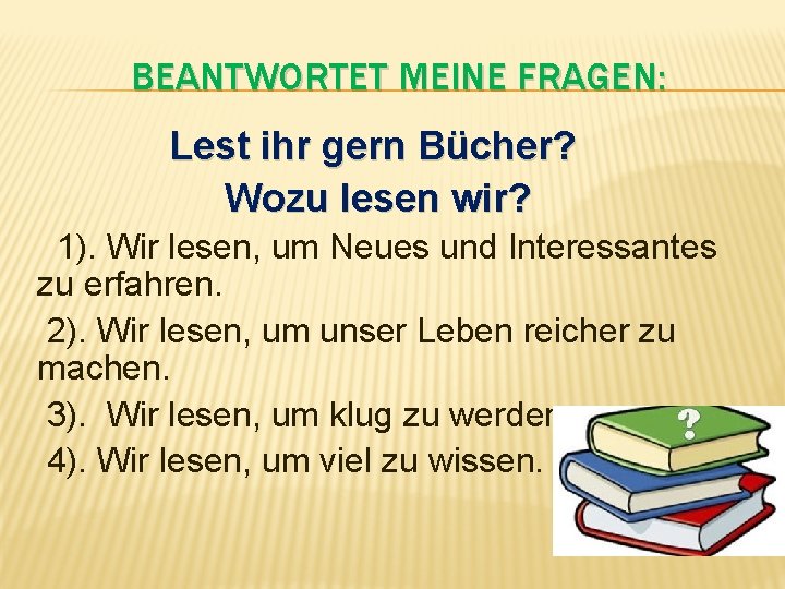 BEANTWORTET MEINE FRAGEN: Lest ihr gern Bücher? Wozu lesen wir? 1). Wir lesen, um