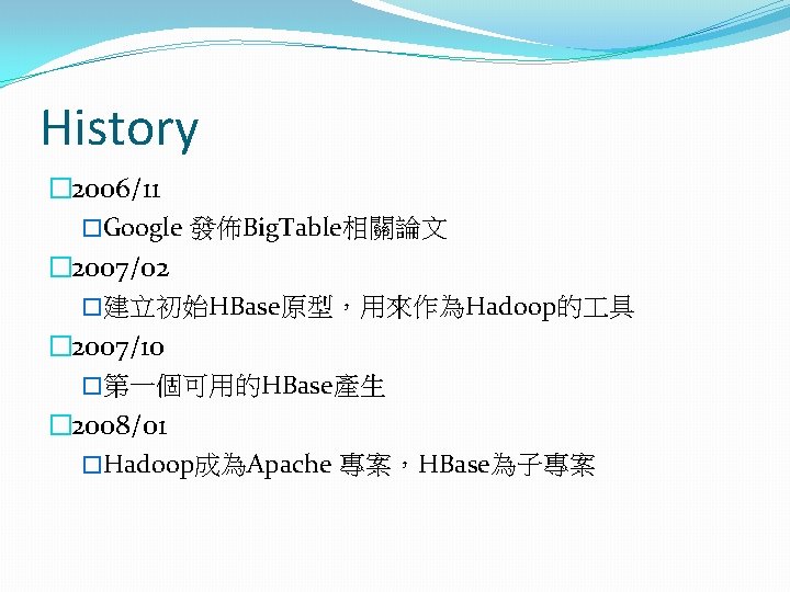 History � 2006/11 �Google 發佈Big. Table相關論文 � 2007/02 �建立初始HBase原型，用來作為Hadoop的 具 � 2007/10 �第一個可用的HBase產生 �