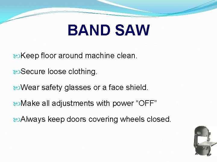 BAND SAW Keep floor around machine clean. Secure loose clothing. Wear safety glasses or