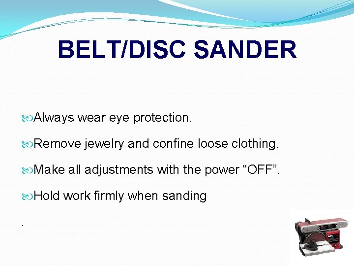 BELT/DISC SANDER Always wear eye protection. Remove jewelry and confine loose clothing. Make all