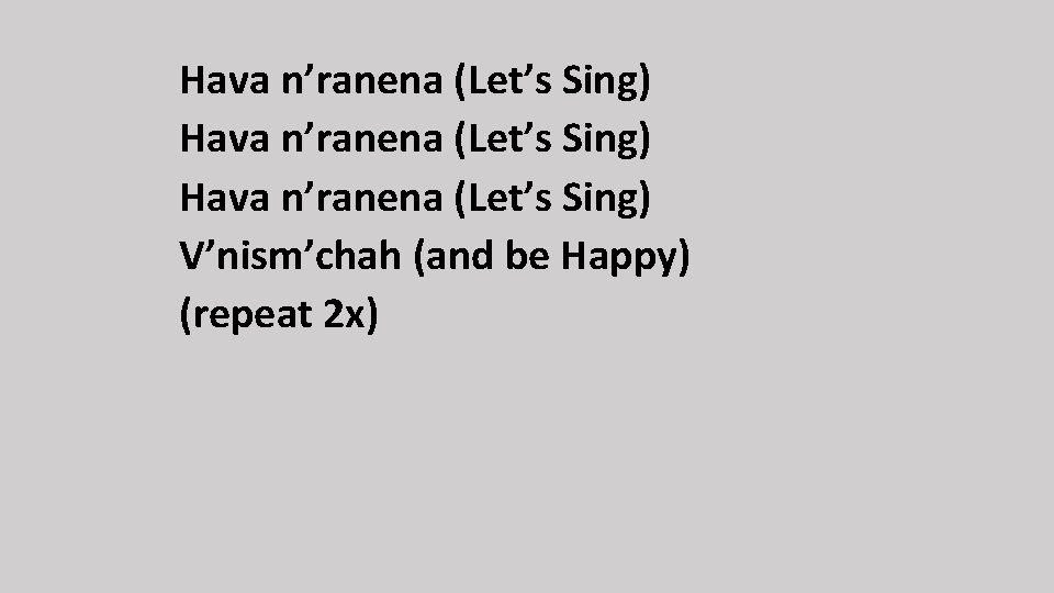 Hava n’ranena (Let’s Sing) V’nism’chah (and be Happy) (repeat 2 x) 