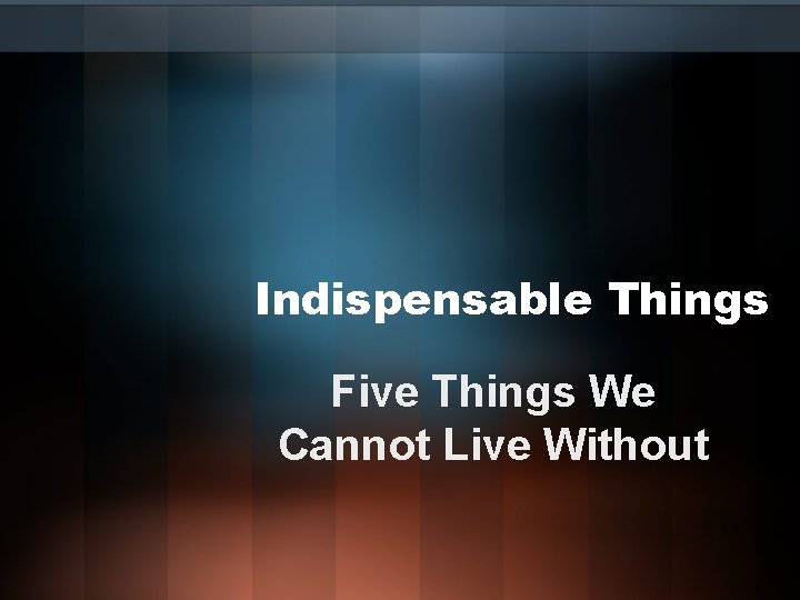 Indispensable Things Five Things We Cannot Live Without 