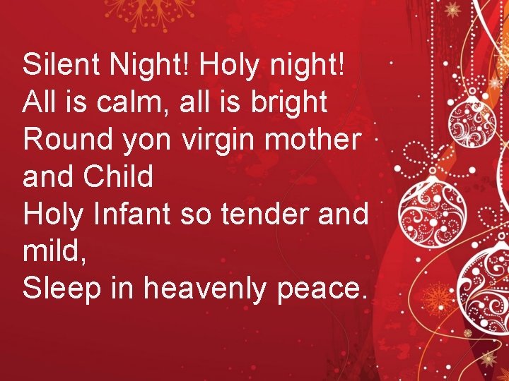 Silent Night! Holy night! All is calm, all is bright Round yon virgin mother