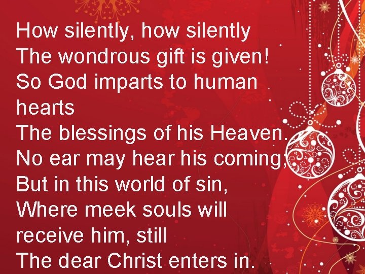 How silently, how silently The wondrous gift is given! So God imparts to human