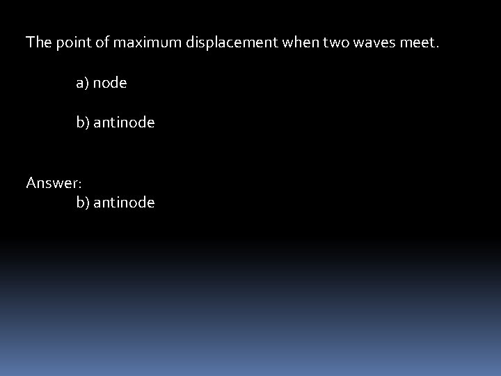 The point of maximum displacement when two waves meet. a) node b) antinode Answer: