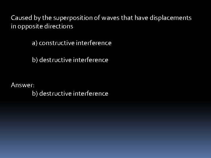 Caused by the superposition of waves that have displacements in opposite directions a) constructive