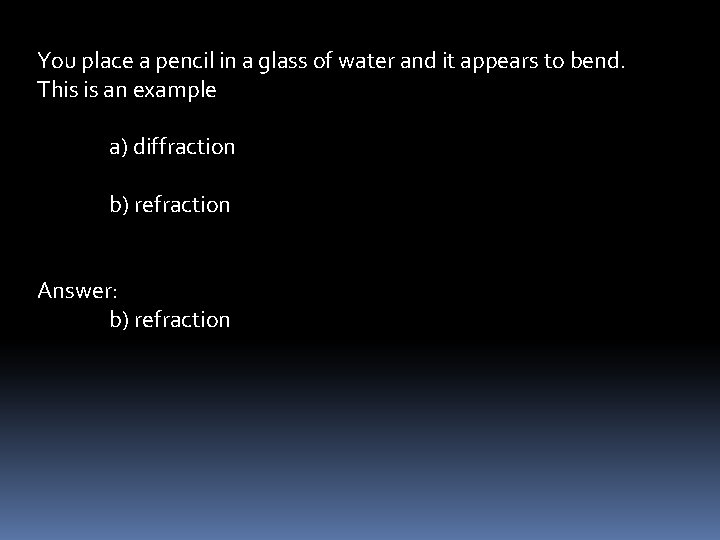 You place a pencil in a glass of water and it appears to bend.