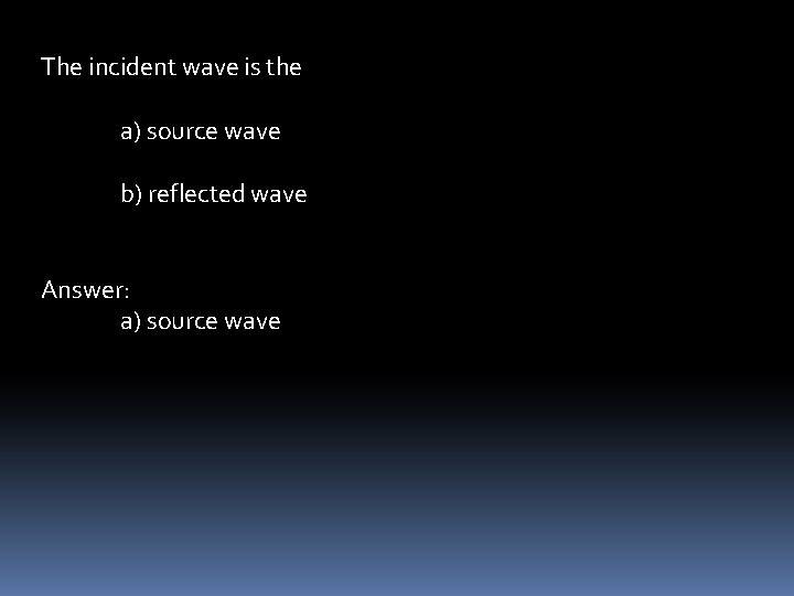 The incident wave is the a) source wave b) reflected wave Answer: a) source