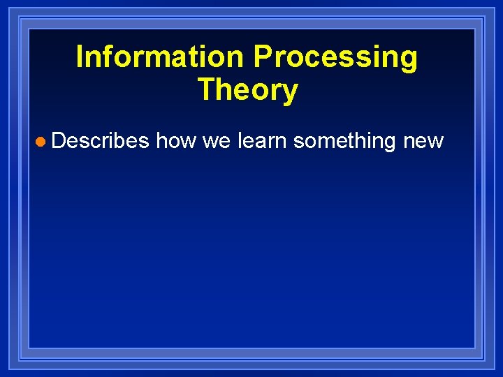 Information Processing Theory l Describes how we learn something new 