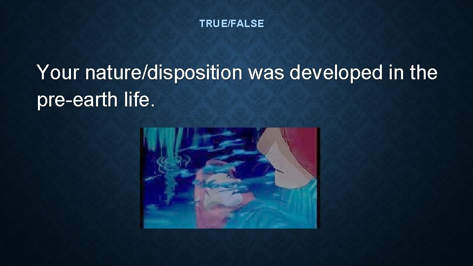 TRUE/FALSE Your nature/disposition was developed in the pre-earth life. TRUE/FALSE Your nature/disposition was developed in the pre-earth life.