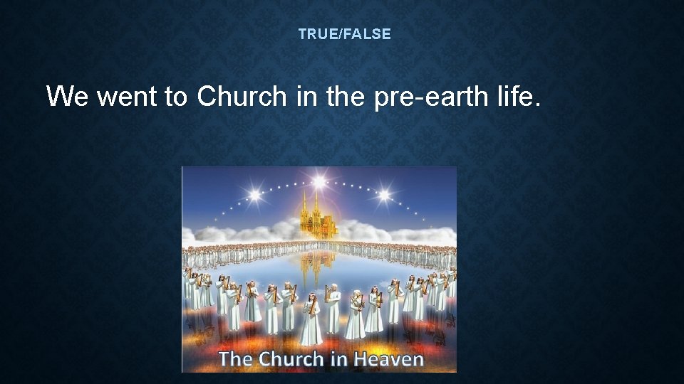 TRUE/FALSE We went to Church in the pre-earth life. TRUE/FALSE We went to Church in the pre-earth life.