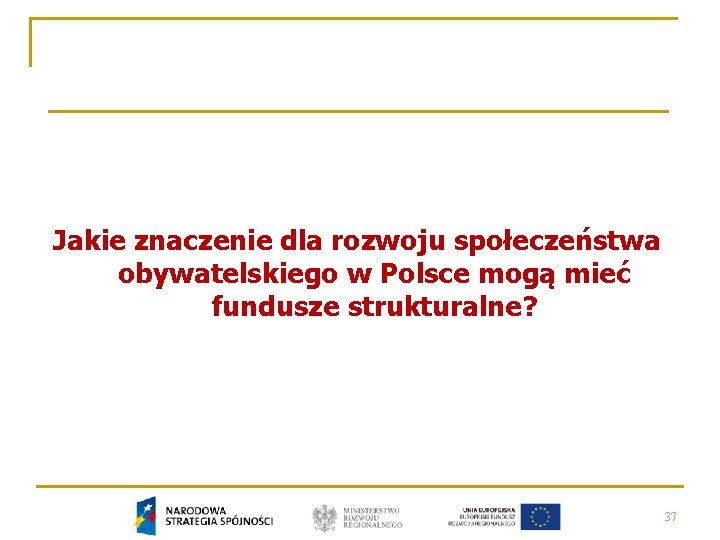 Jakie znaczenie dla rozwoju społeczeństwa obywatelskiego w Polsce mogą mieć fundusze strukturalne? 37 