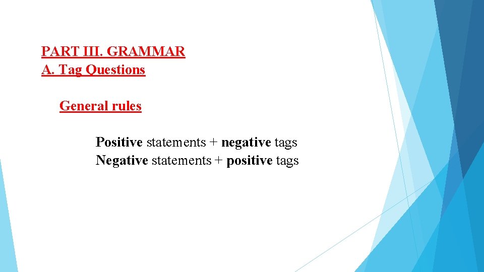 PART III. GRAMMAR A. Tag Questions General rules Positive statements + negative tags Negative PART III. GRAMMAR A. Tag Questions General rules Positive statements + negative tags Negative