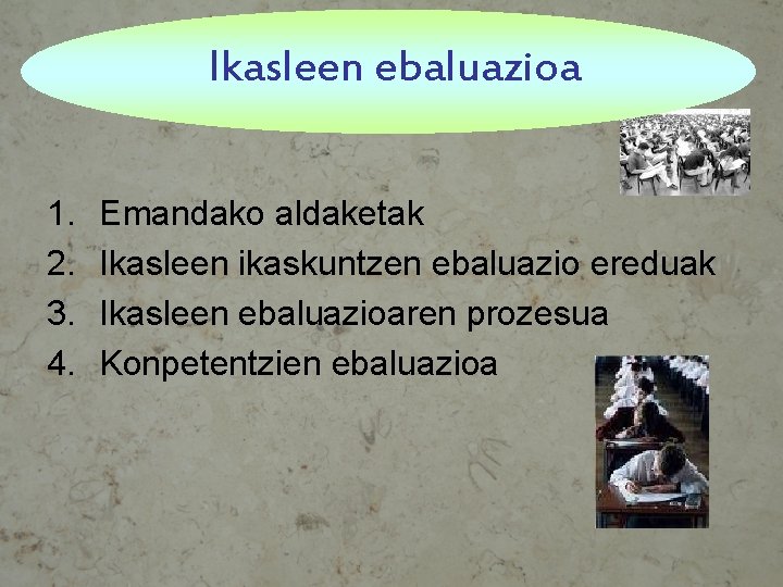 Ikasleen ebaluazioa 1. 2. 3. 4. Emandako aldaketak Ikasleen ikaskuntzen ebaluazio ereduak Ikasleen ebaluazioaren