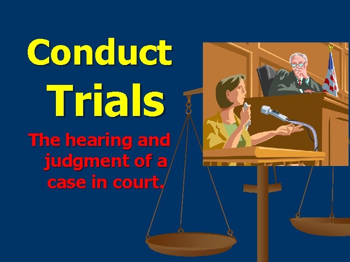 Conduct Trials The hearing and judgment of a case in court. 