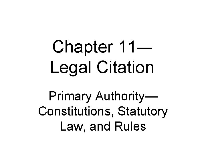 Chapter 11— Legal Citation Primary Authority— Constitutions, Statutory Law, and Rules 