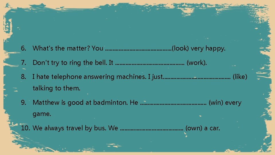 6. What's the matter? You. . . (look) very happy. 7. Don't try to