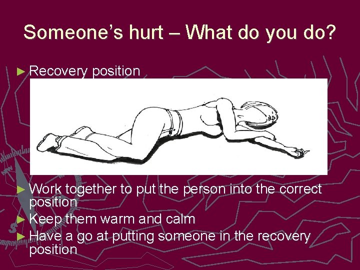 Someone’s hurt – What do you do? ► Recovery position ► Work together to