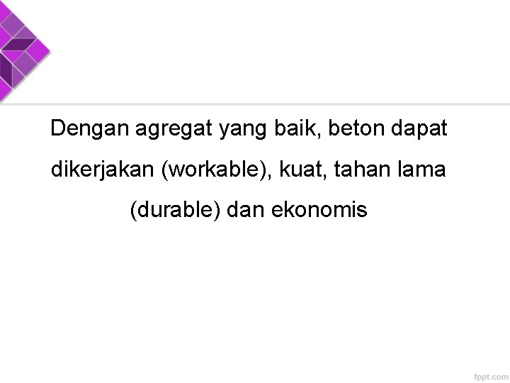 Dengan agregat yang baik, beton dapat dikerjakan (workable), kuat, tahan lama (durable) dan ekonomis