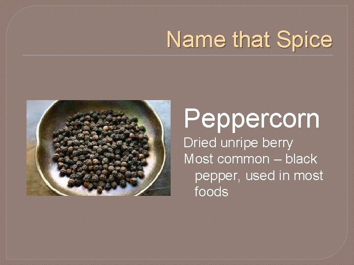 Name that Spice Peppercorn Dried unripe berry Most common – black pepper, used in