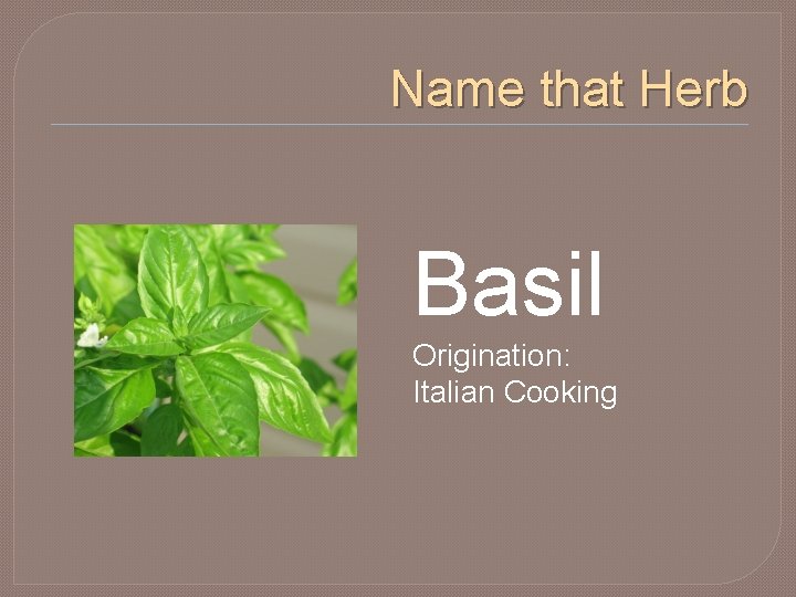 Name that Herb Basil Origination: Italian Cooking 