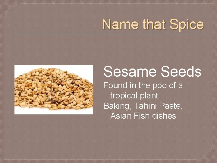 Name that Spice Sesame Seeds Found in the pod of a tropical plant Baking,