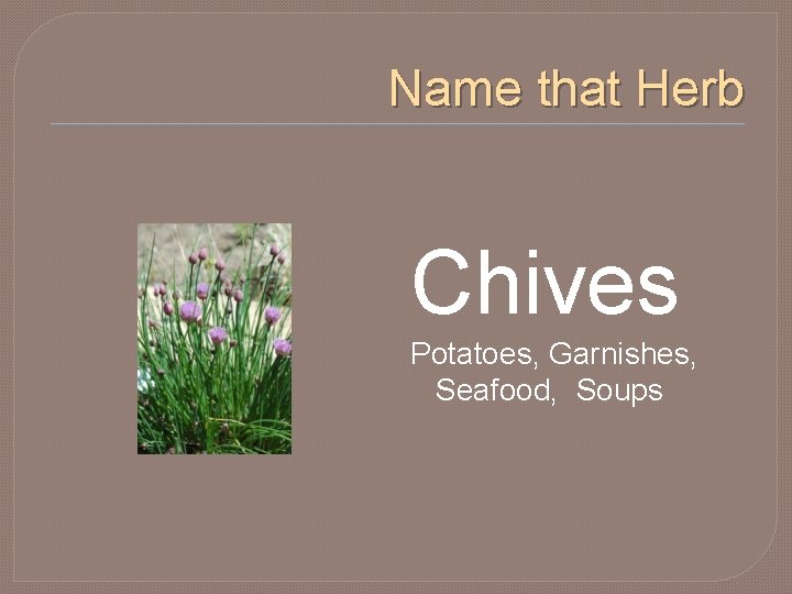 Name that Herb Chives Potatoes, Garnishes, Seafood, Soups 