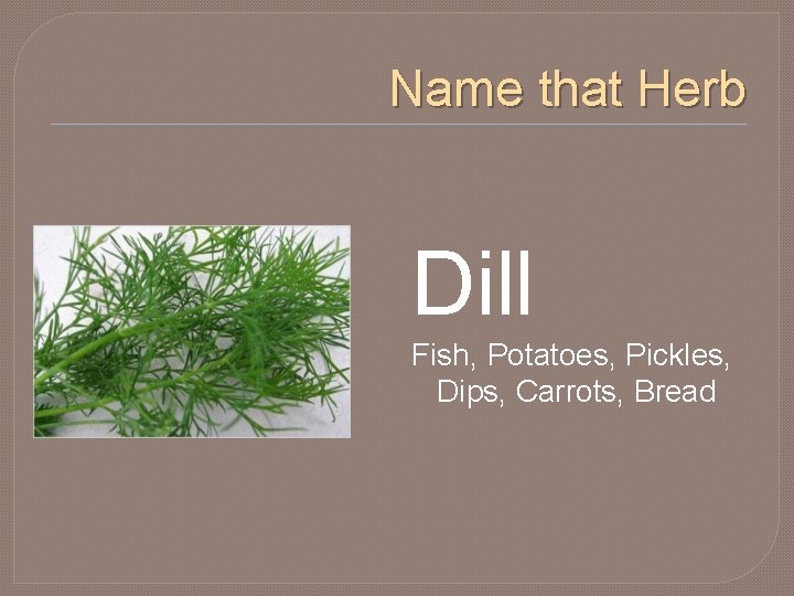 Name that Herb Dill Fish, Potatoes, Pickles, Dips, Carrots, Bread 
