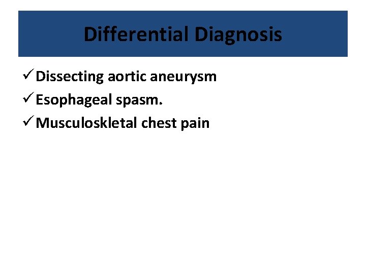 Differential Diagnosis ü Dissecting aortic aneurysm ü Esophageal spasm. ü Musculoskletal chest pain 