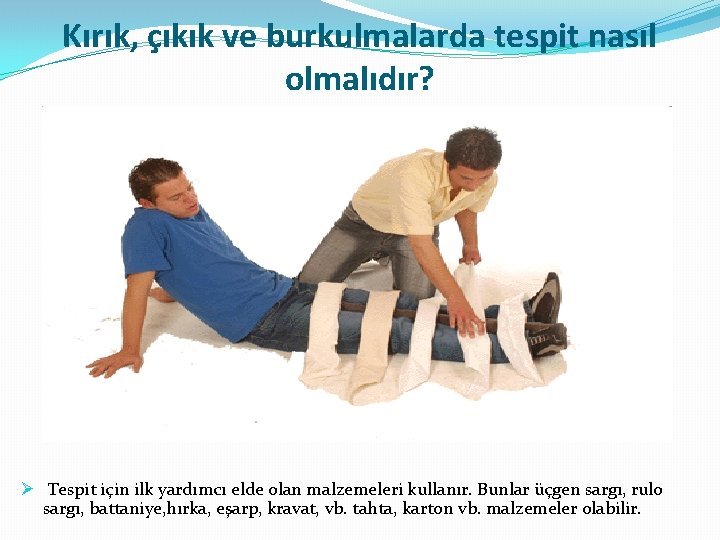 Kırık, çıkık ve burkulmalarda tespit nasıl olmalıdır? Ø Tespit için ilk yardımcı elde olan Kırık, çıkık ve burkulmalarda tespit nasıl olmalıdır? Ø Tespit için ilk yardımcı elde olan