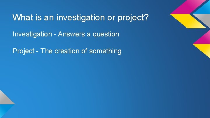 What is an investigation or project? Investigation - Answers a question Project - The