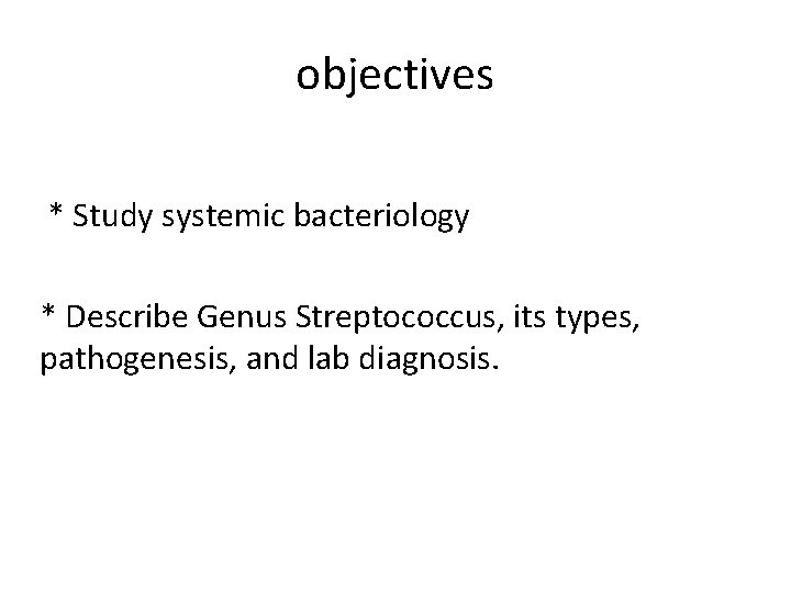 objectives * Study systemic bacteriology * Describe Genus Streptococcus, its types, pathogenesis, and lab