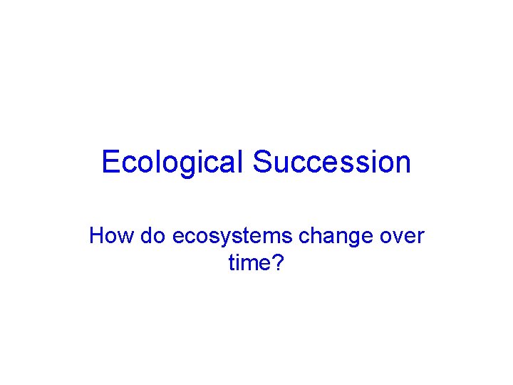 Ecological Succession How do ecosystems change over time? 