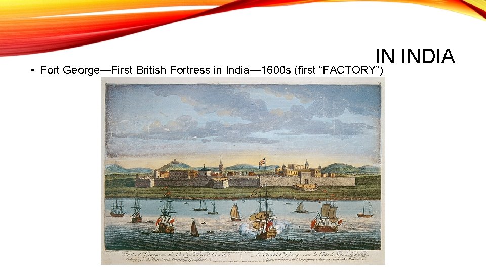 IN INDIA • Fort George—First British Fortress in India— 1600 s (first “FACTORY”) 