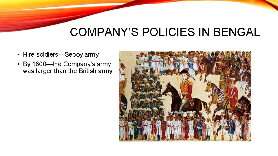 COMPANY’S POLICIES IN BENGAL • Hire soldiers—Sepoy army • By 1800—the Company’s army was