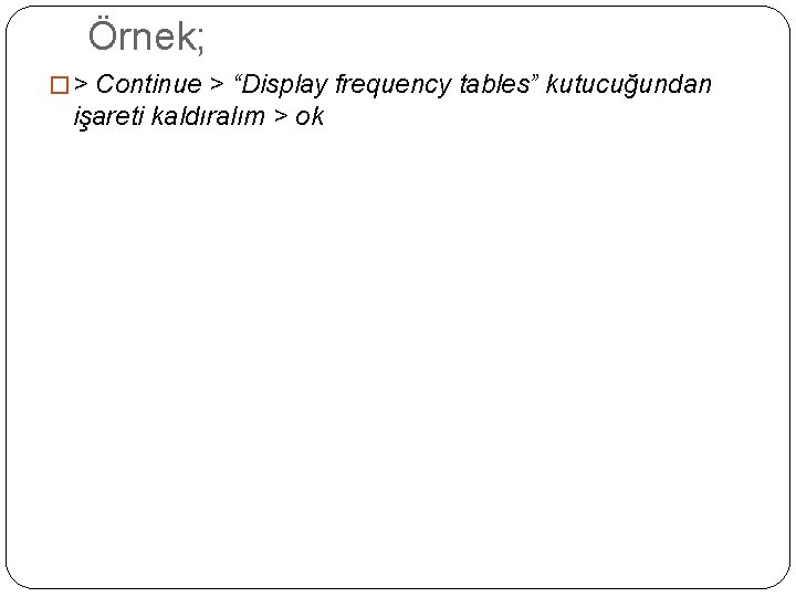 Örnek; � > Continue > “Display frequency tables” kutucuğundan işareti kaldıralım > ok 