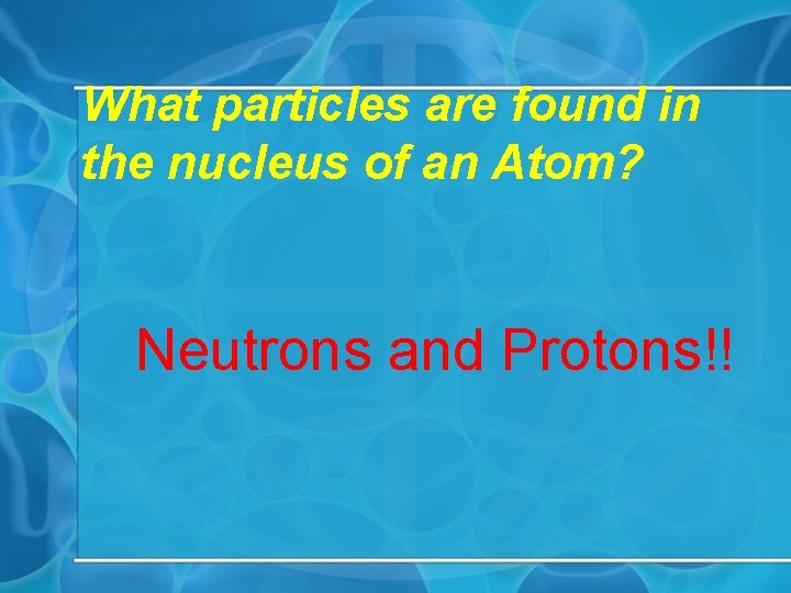 What particles are found in the nucleus of an Atom? Neutrons and Protons!! 