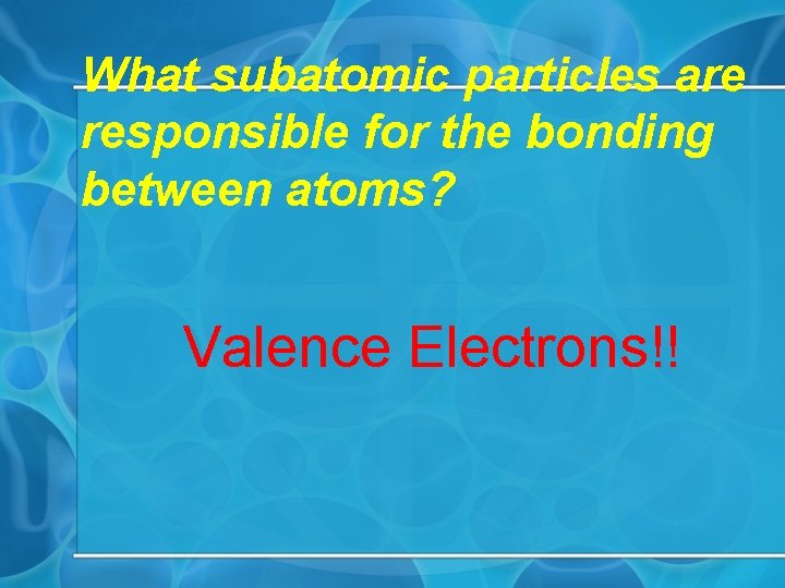 What subatomic particles are responsible for the bonding between atoms? Valence Electrons!! 