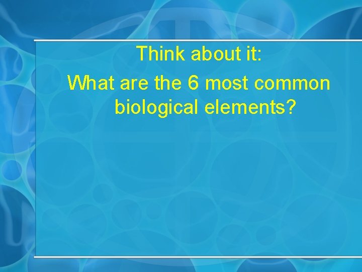 Think about it: What are the 6 most common biological elements? 
