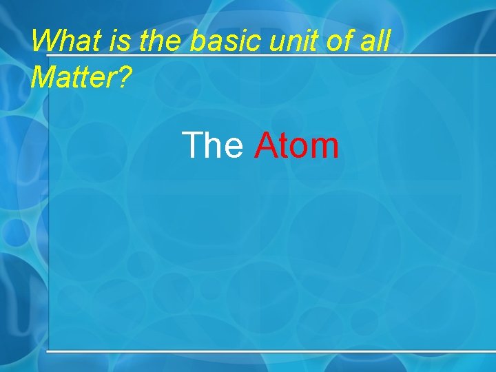 What is the basic unit of all Matter? The Atom 