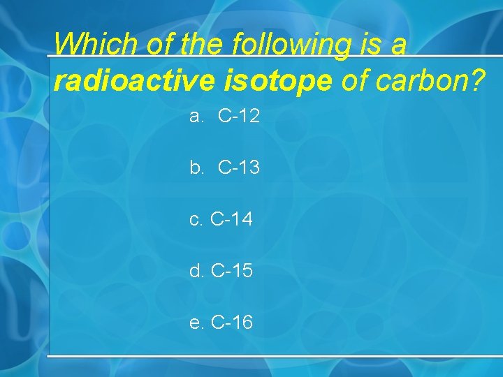 Which of the following is a radioactive isotope of carbon? a. C-12 b. C-13