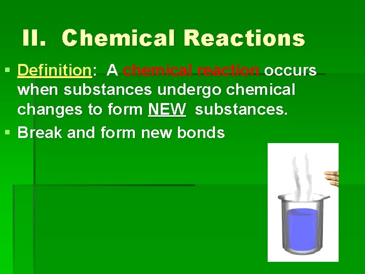 II. Chemical Reactions § Definition: A chemical reaction occurs when substances undergo chemical changes