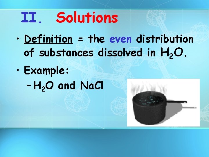 II. Solutions • Definition = the even distribution of substances dissolved in H 2