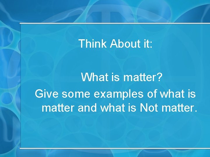 Think About it: What is matter? Give some examples of what is matter and
