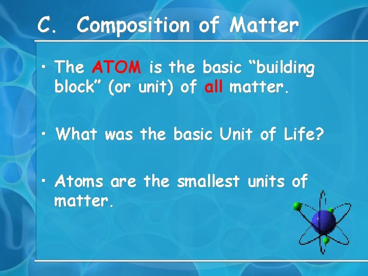 C. Composition of Matter • The ATOM is the basic “building block” (or unit)