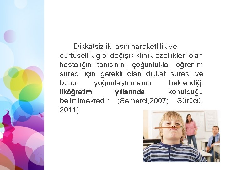 Dikkatsizlik, aşırı hareketlilik ve dürtüsellik gibi değişik klinik özellikleri olan hastalığın tanısının, çoğunlukla, öğrenim